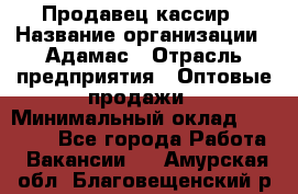 Продавец-кассир › Название организации ­ Адамас › Отрасль предприятия ­ Оптовые продажи › Минимальный оклад ­ 37 000 - Все города Работа » Вакансии   . Амурская обл.,Благовещенский р-н